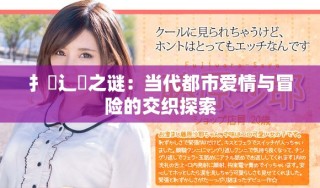 扌喿辶畐之謎：當(dāng)代都市愛情與冒險的交織探索
