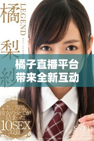 橘子直播平臺(tái)帶來全新互動(dòng)體驗(yàn)，開啟直播新紀(jì)元