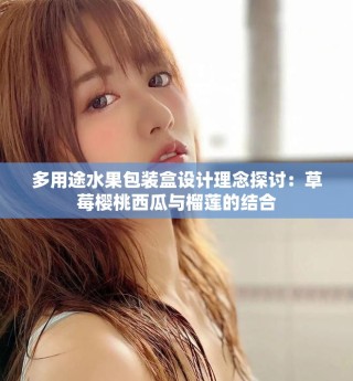 多用途水果包裝盒設(shè)計理念探討：草莓櫻桃西瓜與榴蓮的結(jié)合