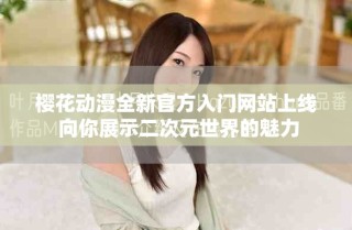 櫻花動漫全新官方入門網(wǎng)站上線 向你展示二次元世界的魅力