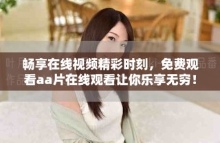 暢享在線視頻精彩時(shí)刻，免費(fèi)觀看aa片在線觀看讓你樂享無窮！