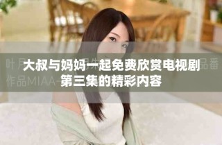 大叔與媽媽一起免費(fèi)欣賞電視劇第三集的精彩內(nèi)容