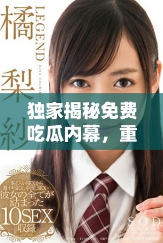 獨家揭秘免費吃瓜內幕，重磅爆料讓人震驚不已