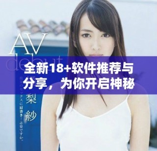 全新18+軟件推薦與分享，為你開啟神秘新世界