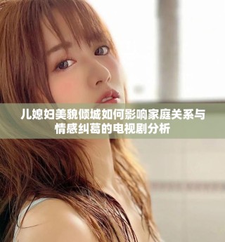 兒媳婦美貌傾城如何影響家庭關(guān)系與情感糾葛的電視劇分析