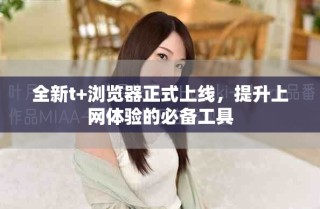 全新t+瀏覽器正式上線，提升上網(wǎng)體驗的必備工具