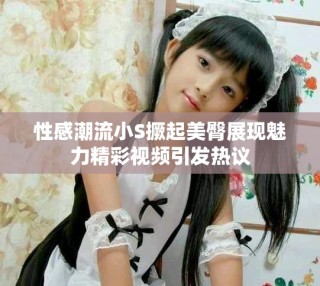 性感潮流小S撅起美臀展現(xiàn)魅力精彩視頻引發(fā)熱議