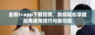 全新t+app下載指南，助你輕松掌握應(yīng)用使用技巧與新功能