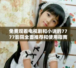 免費觀看電視劇和小說的7777影院全面推薦和使用指南