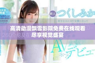 高清動漫飄雪影院免費在線觀看盡享視覺盛宴