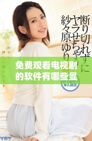 免費(fèi)觀看電視劇的軟件有哪些顯著優(yōu)勢(shì)和特點(diǎn)分析
