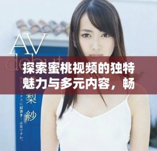 探索蜜桃視頻的獨(dú)特魅力與多元內(nèi)容，暢享視聽(tīng)新體驗(yàn)