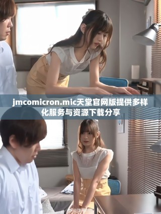 jmcomicron.mic天堂官網(wǎng)版提供多樣化服務(wù)與資源下載分享