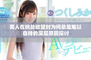 男人在挑戰(zhàn)欲望時(shí)為何總是難以自持的深層原因探討