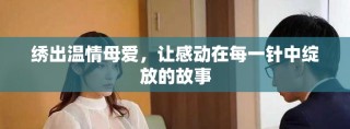 繡出溫情母愛，讓感動(dòng)在每一針中綻放的故事