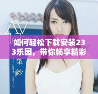 如何輕松下載安裝233樂園，帶你暢享精彩內(nèi)容和娛樂體驗(yàn)