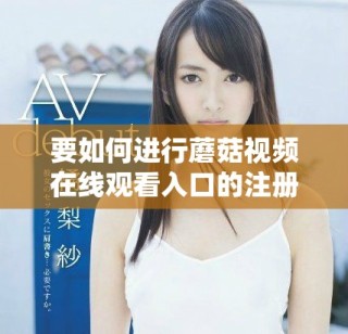 要如何進(jìn)行蘑菇視頻在線觀看入口的注冊流程解讀