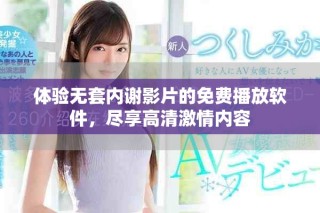體驗無套內(nèi)謝影片的免費播放軟件，盡享高清激情內(nèi)容