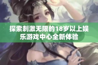 探索刺激無限的18歲以上娛樂游戲中心全新體驗