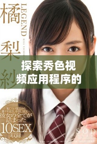 探索秀色視頻應(yīng)用程序的獨特功能和使用體驗指南