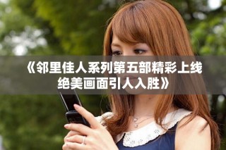 《鄰里佳人系列第五部精彩上線 絕美畫面引人入勝》