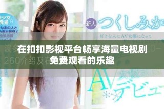 在扣扣影視平臺(tái)暢享海量電視劇免費(fèi)觀看的樂趣
