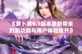 《蘿卜黃9.1版本更新帶來(lái)的新功能與用戶體驗(yàn)提升》