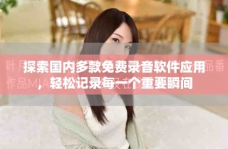 探索國(guó)內(nèi)多款免費(fèi)錄音軟件應(yīng)用，輕松記錄每一個(gè)重要瞬間