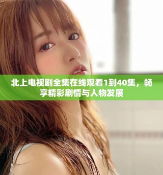 北上電視劇全集在線觀看1到40集，暢享精彩劇情與人物發(fā)展