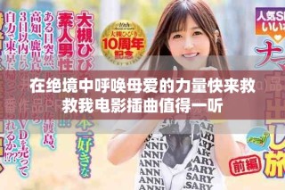 在絕境中呼喚母愛(ài)的力量快來(lái)救救我電影插曲值得一聽(tīng)