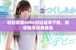 輕松獲取6996舊址版本下載，助你暢享經(jīng)典體驗(yàn)