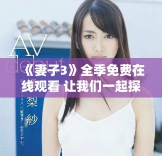 《妻子3》全季免費在線觀看 讓我們一起探索婚姻的真諦與挑戰(zhàn)