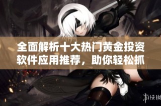 全面解析十大熱門黃金投資軟件應(yīng)用推薦，助你輕松抓住投資機(jī)會(huì)