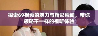 探索69視頻的魅力與精彩瞬間，帶你領(lǐng)略不一樣的視聽體驗