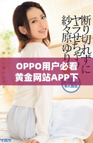 OPPO用戶必看黃金網(wǎng)站APP下載與安裝全攻略分享