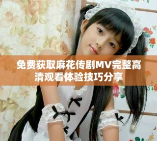 免費(fèi)獲取麻花傳劇MV完整高清觀看體驗(yàn)技巧分享