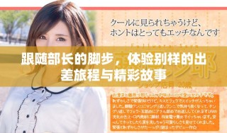 跟隨部長(zhǎng)的腳步，體驗(yàn)別樣的出差旅程與精彩故事