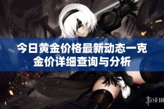 今日黃金價(jià)格最新動態(tài)一克金價(jià)詳細(xì)查詢與分析