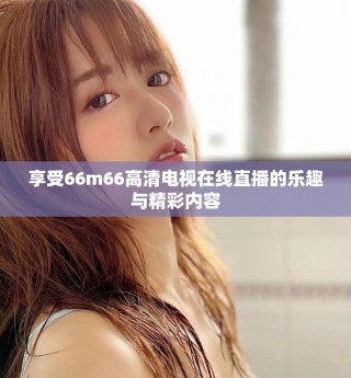 享受66m66高清電視在線直播的樂趣與精彩內(nèi)容