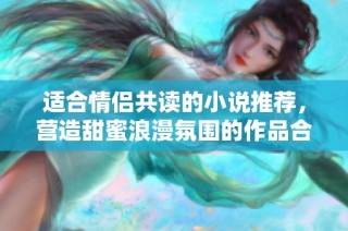 適合情侶共讀的小說推薦，營造甜蜜浪漫氛圍的作品合集