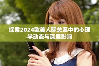 探索2024歐美人際關系中的心理學動態(tài)與深層影響