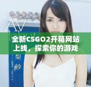 全新CSGO2開箱網(wǎng)站上線，探索你的游戲道具獲取新玩法