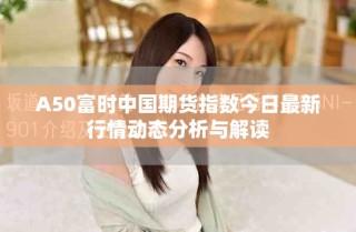 A50富時中國期貨指數今日最新行情動態(tài)分析與解讀