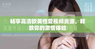 暢享高清歐美性愛(ài)視頻資源，釋放你的激情體驗(yàn)