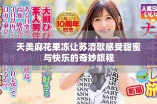 天美麻花果凍讓蘇清歌感受甜蜜與快樂的奇妙旅程