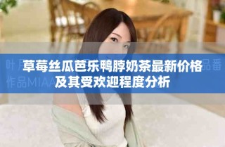 草莓絲瓜芭樂鴨脖奶茶最新價格及其受歡迎程度分析