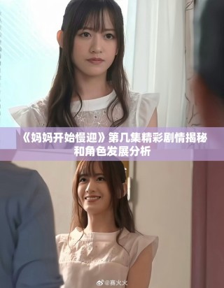 《媽媽開(kāi)始慢迎》第幾集精彩劇情揭秘和角色發(fā)展分析