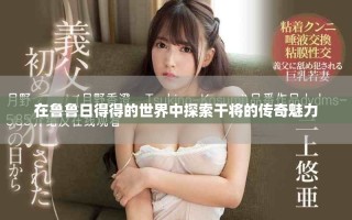 在魯魯日得得的世界中探索干將的傳奇魅力