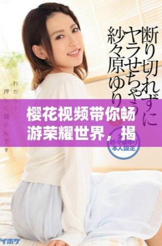 櫻花視頻帶你暢游榮耀世界，揭秘?zé)嵫娨晞〉木仕查g