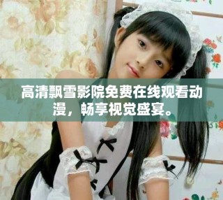 高清飄雪影院免費在線觀看動漫，暢享視覺盛宴。